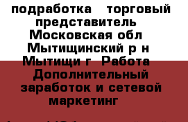 подработка - торговый представитель - Московская обл., Мытищинский р-н, Мытищи г. Работа » Дополнительный заработок и сетевой маркетинг   